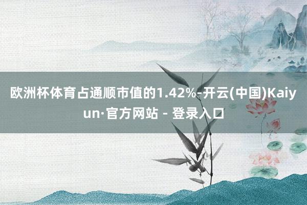 欧洲杯体育占通顺市值的1.42%-开云(中国)Kaiyun·官方网站 - 登录入口