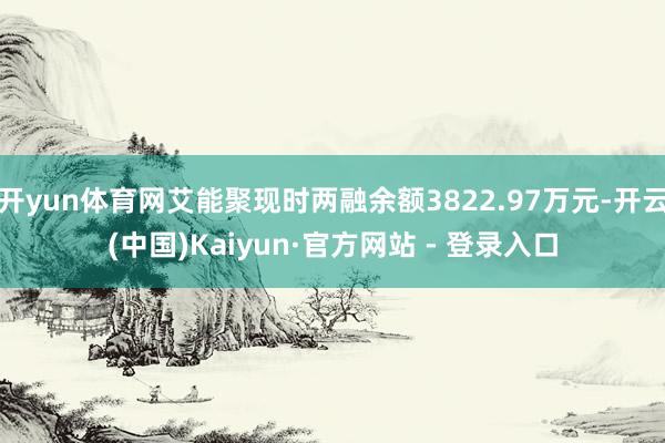 开yun体育网艾能聚现时两融余额3822.97万元-开云(中国)Kaiyun·官方网站 - 登录入口