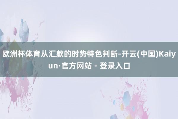 欧洲杯体育从汇款的时势特色判断-开云(中国)Kaiyun·官方网站 - 登录入口