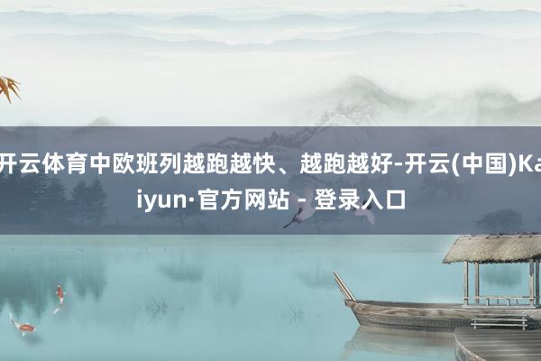 开云体育中欧班列越跑越快、越跑越好-开云(中国)Kaiyun·官方网站 - 登录入口