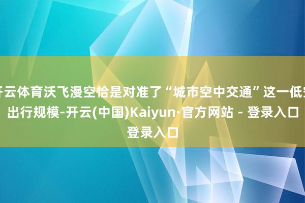 开云体育沃飞漫空恰是对准了“城市空中交通”这一低空出行规模-开云(中国)Kaiyun·官方网站 - 登录入口