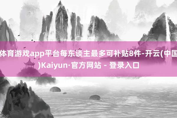 体育游戏app平台每东谈主最多可补贴8件-开云(中国)Kaiyun·官方网站 - 登录入口