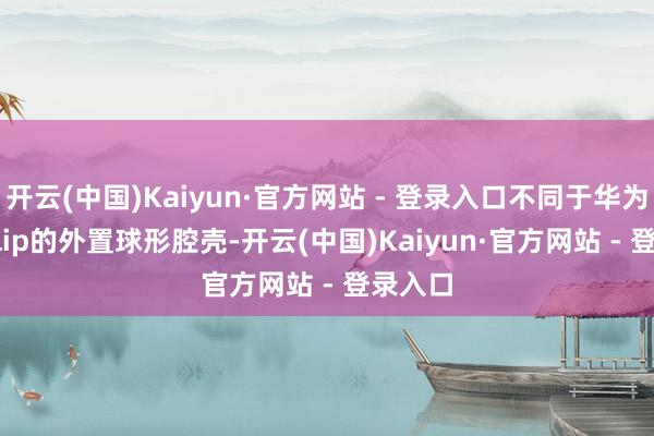 开云(中国)Kaiyun·官方网站 - 登录入口不同于华为FreeClip的外置球形腔壳-开云(中国)Kaiyun·官方网站 - 登录入口