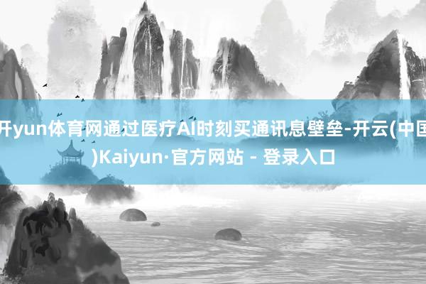 开yun体育网通过医疗AI时刻买通讯息壁垒-开云(中国)Kaiyun·官方网站 - 登录入口