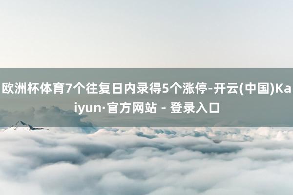 欧洲杯体育7个往复日内录得5个涨停-开云(中国)Kaiyun·官方网站 - 登录入口