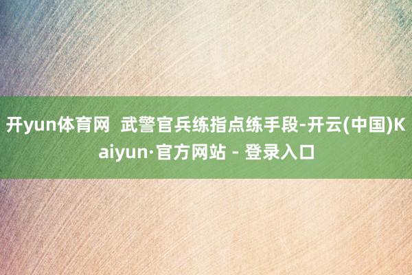 开yun体育网  武警官兵练指点练手段-开云(中国)Kaiyun·官方网站 - 登录入口