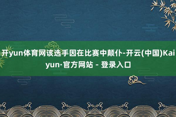 开yun体育网该选手因在比赛中颠仆-开云(中国)Kaiyun·官方网站 - 登录入口