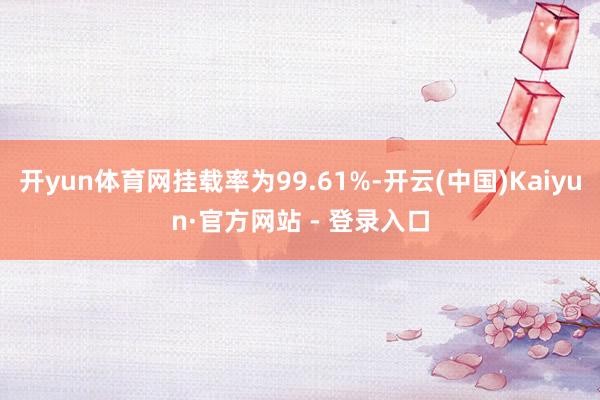 开yun体育网挂载率为99.61%-开云(中国)Kaiyun·官方网站 - 登录入口