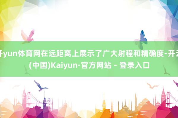 开yun体育网在远距离上展示了广大射程和精确度-开云(中国)Kaiyun·官方网站 - 登录入口
