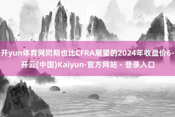 开yun体育网同期也比CFRA展望的2024年收盘价6-开云(中国)Kaiyun·官方网站 - 登录入口