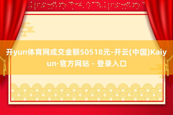 开yun体育网成交金额50518元-开云(中国)Kaiyun·官方网站 - 登录入口