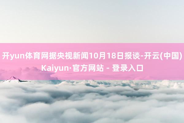 开yun体育网　　据央视新闻10月18日报谈-开云(中国)Kaiyun·官方网站 - 登录入口