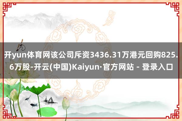 开yun体育网该公司斥资3436.31万港元回购825.6万股-开云(中国)Kaiyun·官方网站 - 登录入口