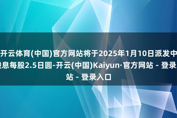 开云体育(中国)官方网站将于2025年1月10日派发中期股息每股2.5日圆-开云(中国)Kaiyun·官方网站 - 登录入口