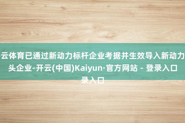 开云体育已通过新动力标杆企业考据并生效导入新动力龙头企业-开云(中国)Kaiyun·官方网站 - 登录入口
