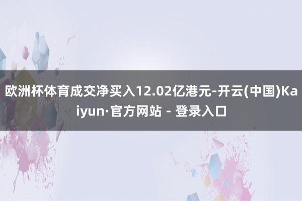 欧洲杯体育成交净买入12.02亿港元-开云(中国)Kaiyun·官方网站 - 登录入口