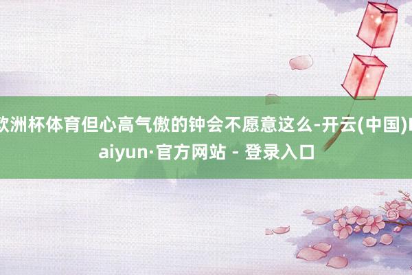 欧洲杯体育但心高气傲的钟会不愿意这么-开云(中国)Kaiyun·官方网站 - 登录入口