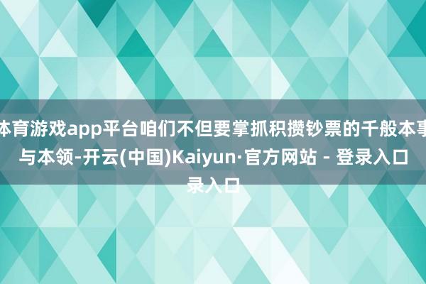 体育游戏app平台咱们不但要掌抓积攒钞票的千般本事与本领-开云(中国)Kaiyun·官方网站 - 登录入口