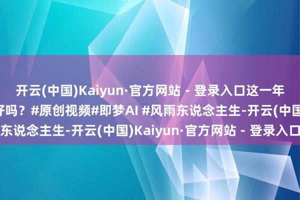开云(中国)Kaiyun·官方网站 - 登录入口这一年行将曩昔了，你过得还好吗？#原创视频#即梦AI #风雨东说念主生-开云(中国)Kaiyun·官方网站 - 登录入口