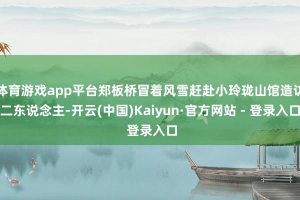 体育游戏app平台郑板桥冒着风雪赶赴小玲珑山馆造访二东说念主-开云(中国)Kaiyun·官方网站 - 登录入口