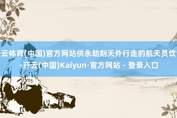 开云体育(中国)官方网站供永劫刻天外行走的航天员饮食-开云(中国)Kaiyun·官方网站 - 登录入口