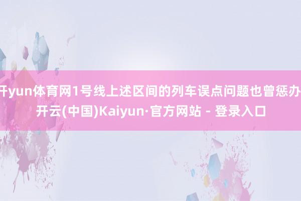 开yun体育网1号线上述区间的列车误点问题也曾惩办-开云(中国)Kaiyun·官方网站 - 登录入口