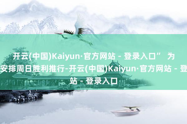 开云(中国)Kaiyun·官方网站 - 登录入口”  为确保新安排周日胜利推行-开云(中国)Kaiyun·官方网站 - 登录入口