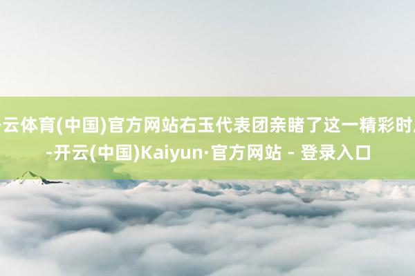 开云体育(中国)官方网站右玉代表团亲睹了这一精彩时辰-开云(中国)Kaiyun·官方网站 - 登录入口