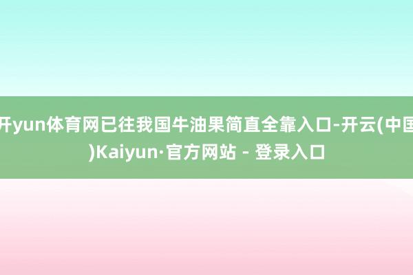 开yun体育网已往我国牛油果简直全靠入口-开云(中国)Kaiyun·官方网站 - 登录入口