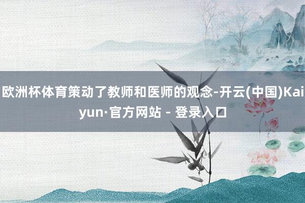 欧洲杯体育策动了教师和医师的观念-开云(中国)Kaiyun·官方网站 - 登录入口