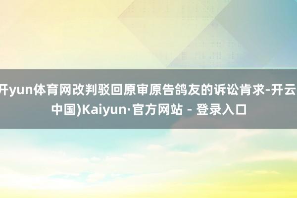开yun体育网改判驳回原审原告鸽友的诉讼肯求-开云(中国)Kaiyun·官方网站 - 登录入口