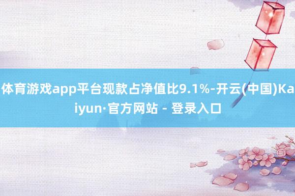 体育游戏app平台现款占净值比9.1%-开云(中国)Kaiyun·官方网站 - 登录入口