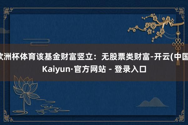 欧洲杯体育该基金财富竖立：无股票类财富-开云(中国)Kaiyun·官方网站 - 登录入口