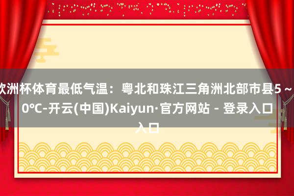 欧洲杯体育最低气温：粤北和珠江三角洲北部市县5～10℃-开云(中国)Kaiyun·官方网站 - 登录入口
