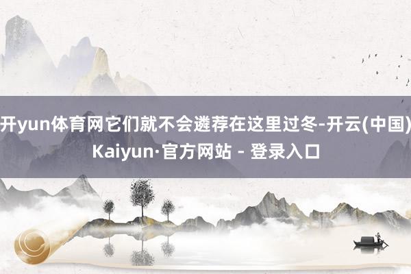 开yun体育网它们就不会遴荐在这里过冬-开云(中国)Kaiyun·官方网站 - 登录入口