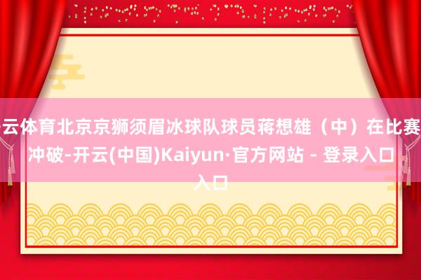 开云体育北京京狮须眉冰球队球员蒋想雄（中）在比赛中冲破-开云(中国)Kaiyun·官方网站 - 登录入口