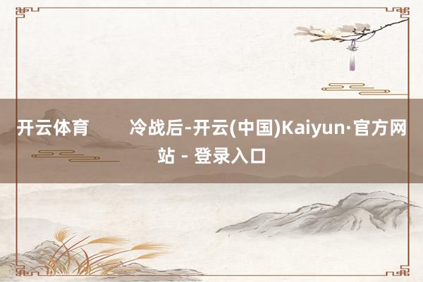 开云体育        冷战后-开云(中国)Kaiyun·官方网站 - 登录入口