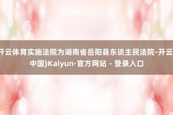 开云体育实施法院为湖南省岳阳县东谈主民法院-开云(中国)Kaiyun·官方网站 - 登录入口