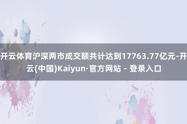 开云体育沪深两市成交额共计达到17763.77亿元-开云(中国)Kaiyun·官方网站 - 登录入口