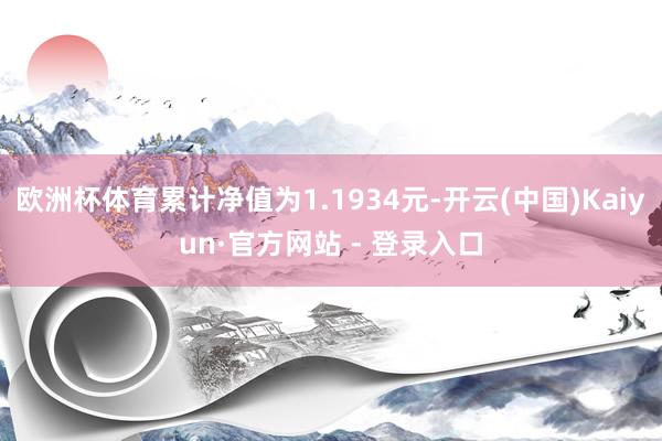 欧洲杯体育累计净值为1.1934元-开云(中国)Kaiyun·官方网站 - 登录入口
