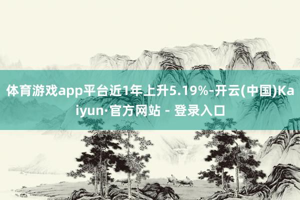 体育游戏app平台近1年上升5.19%-开云(中国)Kaiyun·官方网站 - 登录入口