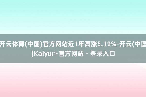 开云体育(中国)官方网站近1年高涨5.19%-开云(中国)Kaiyun·官方网站 - 登录入口