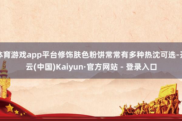 体育游戏app平台修饰肤色粉饼常常有多种热沈可选-开云(中国)Kaiyun·官方网站 - 登录入口