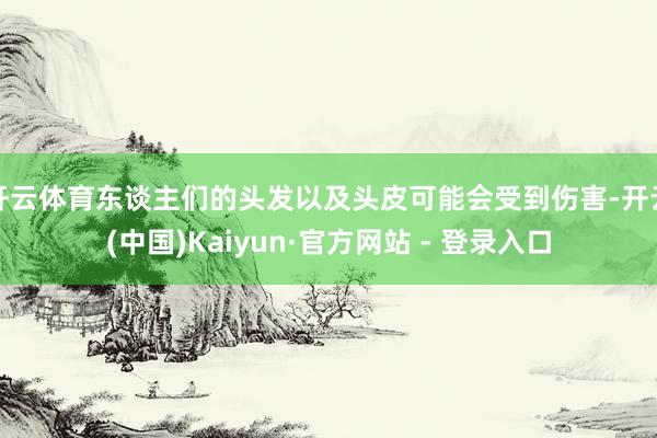 开云体育东谈主们的头发以及头皮可能会受到伤害-开云(中国)Kaiyun·官方网站 - 登录入口