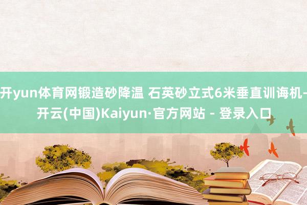 开yun体育网锻造砂降温 石英砂立式6米垂直训诲机-开云(中国)Kaiyun·官方网站 - 登录入口