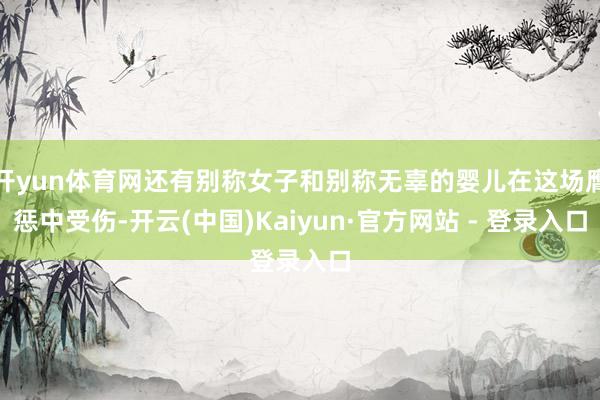 开yun体育网还有别称女子和别称无辜的婴儿在这场膺惩中受伤-开云(中国)Kaiyun·官方网站 - 登录入口