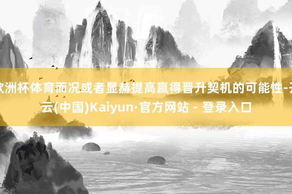 欧洲杯体育而况或者显赫提高赢得晋升契机的可能性-开云(中国)Kaiyun·官方网站 - 登录入口