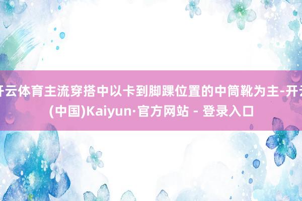 开云体育主流穿搭中以卡到脚踝位置的中筒靴为主-开云(中国)Kaiyun·官方网站 - 登录入口