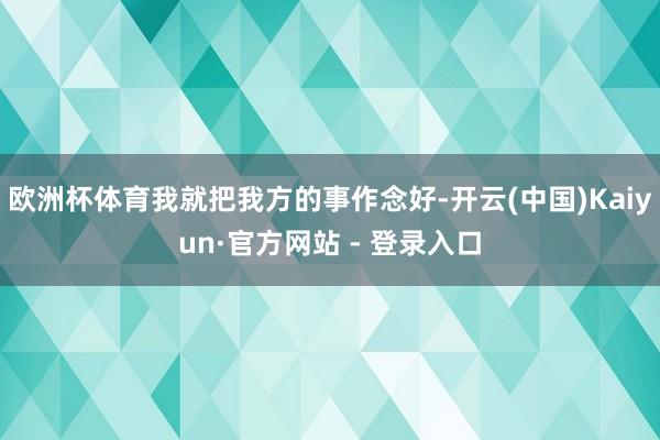 欧洲杯体育我就把我方的事作念好-开云(中国)Kaiyun·官方网站 - 登录入口