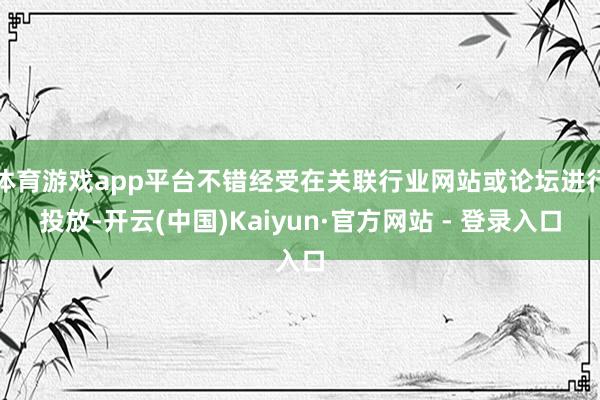 体育游戏app平台不错经受在关联行业网站或论坛进行投放-开云(中国)Kaiyun·官方网站 - 登录入口